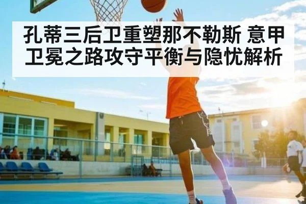 孔蒂三后卫重塑那不勒斯 意甲卫冕之路攻守平衡与隐忧解析