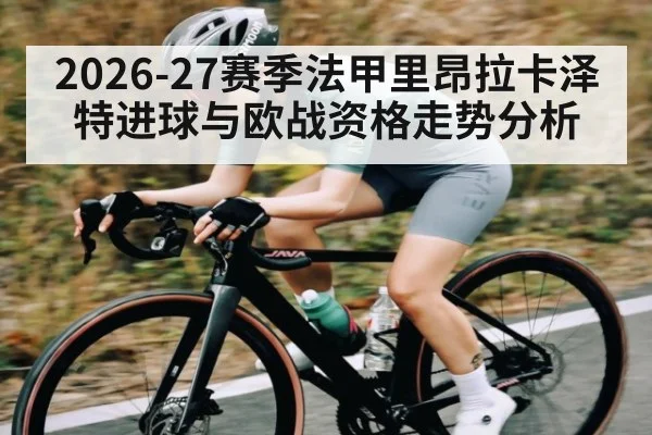 2026-27赛季法甲里昂拉卡泽特进球与欧战资格走势分析