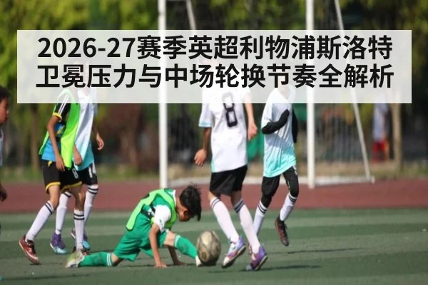 2026-27赛季英超利物浦斯洛特卫冕压力与中场轮换节奏全解析