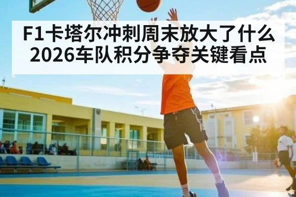 F1卡塔尔冲刺周末放大了什么 2026车队积分争夺关键看点